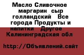 Масло Сливочное ,маргарин ,сыр голландский - Все города Продукты и напитки » Другое   . Калининградская обл.